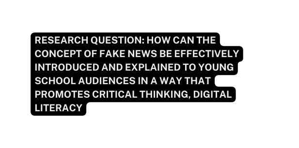 Research question How can the concept of fake news be effectively introduced and explained to young school audiences in a way that promotes critical thinking digital literacy
