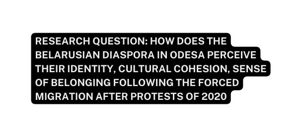 Research question How does the Belarusian diaspora in Odesa perceive their identity cultural cohesion sense of belonging following the forced migration after protests of 2020