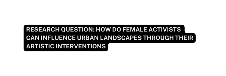 Research question How do female activists can influence urban landscapes through their artistic interventions