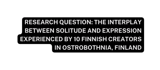 Research question the interplay between solitude and expression experienced by 10 Finnish creators in Ostrobothnia Finland
